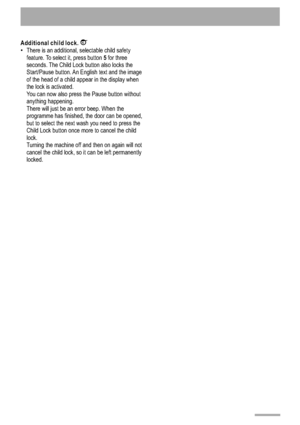Page 66
Additional child lock.5
There is an additional, selectable child safety
feature. To select it, press button for three 
seconds. The Child Lock button also locks the
Start/Pause button. An English text and the image
of the head of a child appear in the display when
the lock is activated. You can now also press the Pause button without
anything happening. There will just be an error beep. When the
programme has finished, the door can be opened,
but to select the next wash you need to press the
Child Lock...