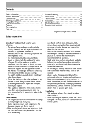 Page 2Contents
Safety information
2
Safety information _ _                _ _ _ _ _ _ _ _ _ _ _2 Product description _ _ _ _ _                _ _ _ _ _ _ _ 4Control Panel _ _ _ _ _ _ _ _ _ _ _ _                 _ _   5
Washing programmes _ _ _ _ _ _  _ _ _Helpful hints and tips _ _ _ _ _ _ _ __ _ _                 9First use _ _ _ _ _ _ _ _ _ _ _ _ _ _  _  _                 10Personalisation _ _ _ _ _ _ _ _ _ _ _ _ _ _              10
Daily use _ _ _ _ _ _ _ _ _ _ _ _ _ _ _                _   11_ _ _ _ _
_ _ _...