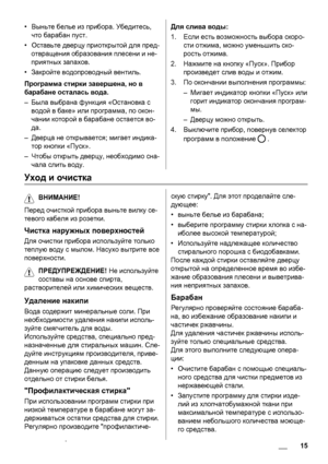 Page 15•Выньте белье из прибора. Убедитесь,
что барабан пуст.
•Оставьте дверцу приоткрытой для пред-
отвращения образования плесени и не-
приятных запахов.
•Закройте водопроводный вентиль.
Программа стирки завершена, но в
барабане осталась вода.
–Была выбрана функция «Остановка с
водой в баке» или программа, по окон-
чании которой в барабане остается во-
да
.
–Дверца не открывается; мигает индика-
тор кнопки «Пуск».
–Чтобы открыть дверцу, необходимо сна-
чала слить воду.
Для слива воды:
1.Если есть возможность...