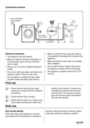 Page 10Connections overview
~max.400 cm
min. 60 cm
max. 100 cm 0.5 bar (0.05 MPa)
8 bar (0.8 MPa)min. 
60 cm
max. 
100 cm
Electrical connection
• The appliance must be earthed.
• Make sure that the electrical information on
the rating plate agree with your domestic
power supply.
• Always use a correctly installed shockproof
socket.
• Do not use multi-way plugs, connectors and
extension cables. There is a risk of fire.
• Do not replace or modify the mains cable
yourself. Contact the After Sales Service.• Make...