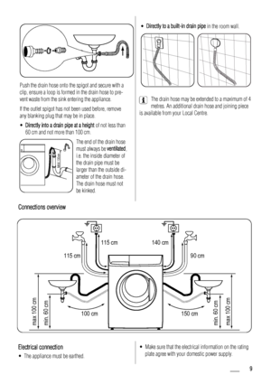 Page 9Push the drain hose onto the spigot and secure with a
clip, ensure a loop is formed in the drain hose to pre-
vent waste from the sink entering the appliance.
If the outlet spigot has not been used before, remove
any blanking plug that may be in place.
•Directly into a drain pipe at a height of not less than
60 cm and not more than 100 cm.
MAX 100cm
The end of the drain hose
must always be ventilated,
i.e. the inside diameter of
the drain pipe must be
larger than the outside di-
ameter of the drain...