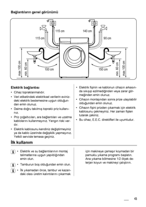 Page 43Bağlant ılar ın genel görünümü
115 cm            140 cm
mc
150
mc100
max 100 cm
min. 60 cm
max 100 cm min. 60 cm
mc
9       0  
mc115
Elektrik ba ğlant ısı
• Cihaz topraklanmal ıd ır.
• Veri etiketindeki elektriksel verilerin eviniz- deki elektrik beslemesine uygun oldu ğun-
dan emin olunuz.
• Daima doğ ru takılm ış  topraklı  priz kullan ı-
n ız.
• Priz çoğ altıc ılar ı, ara bağ lantıları  ve uzatma
kablolar ın ı kullanmay ın ız. Yang ın riski var-
d ır.
• Elektrik kablosunu kendiniz de ğiş tirmeyiniz...