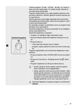 Page 518
Gecikmeli başlatma
Y ıkama program ı, 30 dak. - 60 dak. - 90 dak. ve 2 saat ve
daha sonra 20 saate kadar 1er saatlik art ış lar halinde bu
tu ş kullan ılarak ertelenebilir
Program ı baş latmadan önce, eğ er başlatma i şleminin erte-
lenmesini isterseniz, istenilen gecikme süresini seçmek için
bu tuş a basın ız.
Seçilen gecikme süresi de ğeri gösterge ekran ında birkaç
saniyeli ğine görüntülenecektir, daha sonra programı n süre-
si tekrar görüntülenecektir
Bu seçeneğ i, programı ayarladıktan sonra ve...