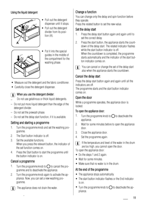 Page 11Using the liquid detergent
A
• Pull out the detergent
dispenser until it stops.
• Pull out the detergent
divider from its posi-
tion (A).
• Put it into the special
guides in the middle of
the compartment for the
washing phase.
• Measure out the detergent and the fabric conditioner.
• Carefully close the detergent dispenser.
When you use the detergent divider:
–Do not use gelatinous or thick liquid detergents.
– Do not put more liquid detergent than the edge of the
detergent divider.
– Do not set the...