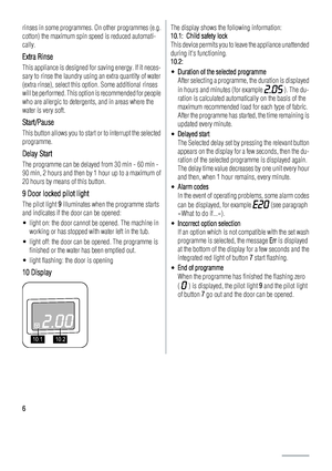 Page 6
rinses in some programmes. On other programmes (e.g.
cotton) the maximum spin speed is reduced automati-
cally.
Extra Rinse
This appliance is designed for saving energy. If it neces-
sary to rinse the laundry using an extra quantity of water
(extra rinse), select this option. Some additional rinses
will be performed. This option is recommended for people
who are allergic to detergen ts, and in areas where the
water is very soft.
Start/Pause
This button allows you to start  or to interrupt the selected...