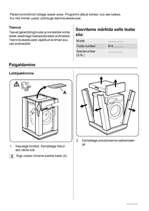 Page 34Pärast kontrollimist lülitage seade sisse. Programm jätkub kohast, kus see katkes.
Kui rike ilmneb uuesti, pöörduge teeninduskeskusse.
Teenus
Teavet garantiitingimuste ja kontaktide kohta
leiate seadmega kaasasolevatest andmetest.
Teeninduskeskusele vajalikud andmed asu-
vad andmesildil.Soovitame märkida selle teabe
siia:
Mudel..................
Toote number:914.............
Seerianumber
(S.N.)..................
Paigaldamine
Lahtipakkimine
A
1. Kasutage kindaid. Eemaldage lõikuri
abil väline kile.
Ärge...