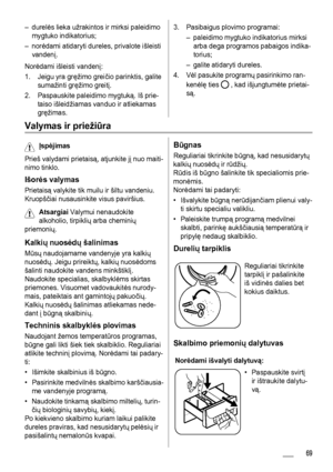 Page 69– durelės lieka užrakintos ir mirksi paleidimo
mygtuko indikatorius;
– norėdami atidaryti dureles, privalote išleisti
vandenį.
Norėdami išleisti vandenį:
1. Jeigu yra gręžimo greičio parinktis, galite
sumažinti gręžimo greitį.
2. Paspauskite paleidimo mygtuką. Iš prie-
taiso išleidžiamas vanduo ir atliekamas
gręžimas.3. Pasibaigus plovimo programai:
– paleidimo mygtuko indikatorius mirksi
arba dega programos pabaigos indika-
torius;
– galite atidaryti dureles.
4. Vėl pasukite programų pasirinkimo ran-...