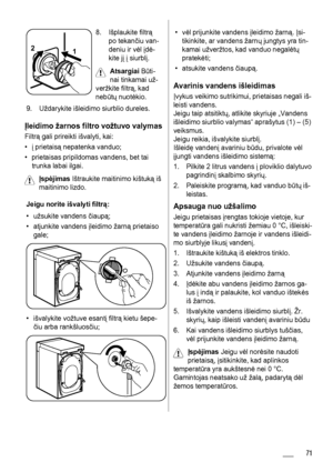 Page 711 2
8. Išplaukite filtrą
po tekančiu van-
deniu ir vėl įdė-
kite jį į siurblį.
Atsargiai Būti-
nai tinkamai už-
veržkite filtrą, kad
nebūtų nuotėkio.
9. Uždarykite išleidimo siurblio dureles.
Įleidimo žarnos filtro vožtuvo valymas
Filtrą gali prireikti išvalyti, kai:
•į prietaisą nepatenka vanduo;
• prietaisas pripildomas vandens, bet tai
trunka labai ilgai.
Įspėjimas Ištraukite maitinimo kištuką iš
maitinimo lizdo.
Jeigu norite išvalyti filtrą:
• užsukite vandens čiaupą;
• atjunkite vandens įleidimo...