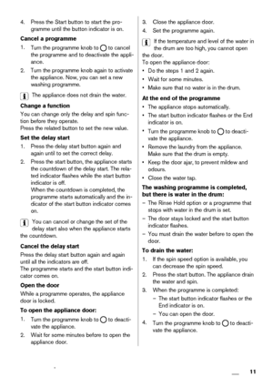 Page 114. Press the Start button to start the pro-
gramme until the button indicator is on.
Cancel a programme
1.
Turn the programme knob to 
 to cancel
the programme and to deactivate the appli-
ance.
2. Turn the programme knob again to activate
the appliance. Now, you can set a new
washing programme.
The appliance does not drain the water.
Change a function
You can change only the delay and spin func-
tion before they operate.
Press the related button to set the new value.
Set the delay start
1. Press the...