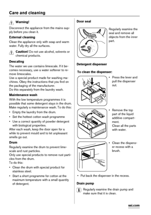 Page 12Care and cleaning
Warning! 
Disconnect the appliance from the mains sup-
ply before you clean it.
External cleaning
Clean the appliance only with soap and warm
water. Fully dry all the surfaces.
Caution! Do not use alcohol, solvents or
chemical products.
Descaling
The water we use contains limescale. If it be-
comes necessary, use a water softener to re-
move limescales.
Use a special product made for washing ma-
chines. Obey the instructions that you find on
the packaging of the manufacturer.
Do this...