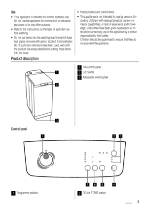 Page 3Use
• Your appliance is intended for normal domestic use.
Do not use the appliance for commercial or industrial
purposes or for any other purpose.
• Refer to the instructions on the label of each item be-
fore washing.
• Do not put items into the washing machine which have
had stains removed with petrol, alcohol, trichlorethylen
etc. If such stain removers have been used, wait until
the product has evaporated before putting these items
into the drum.
• Empty pockets and unfold items.
• This appliance is...