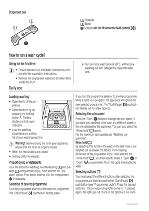 Page 4Dispenser box
 Prewash
 Wash
 Softener (do not fill above the MAX symbol M )
How to run a wash cycle?
Using for the first time
• Ensure the electrical and water connections com-
ply with the installation instructions.
• Remove the polystyrene insert and all other items
inside the drum.
• Run an initial wash cycle at 90°C, without any
washing but with detergent to clean the water
tank.
Daily use
Loading washing
• Open the lid of the ap-
pliance.
• Open the drum by de-
pressing the locking
button A: The...