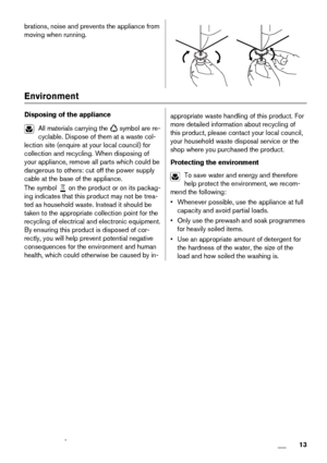 Page 13brations, noise and prevents the appliance from
moving when running.
 
Environment
Disposing of the appliance
All materials carrying the 
 symbol are re-
cyclable. Dispose of them at a waste col-
lection site (enquire at your local council) for
collection and recycling. When disposing of
your appliance, remove all parts which could be
dangerous to others: cut off the power supply
cable at the base of the appliance.
The symbol 
 on the product or on its packag-
ing indicates that this product may not be...