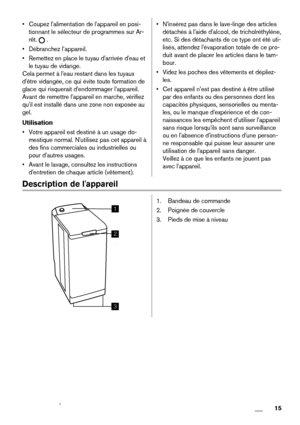 Page 15• Coupez l'alimentation de l'appareil en posi-
tionnant le sélecteur de programmes sur Ar-
rêt. 
 .
• Débranchez l’appareil.
• Remettez en place le tuyau d'arrivée d'eau et
le tuyau de vidange.
Cela permet à l'eau restant dans les tuyaux
d'être vidangée, ce qui évite toute formation de
glace qui risquerait d'endommager l'appareil.
Avant de remettre l'appareil en marche, vérifiez
qu'il est installé dans une zone non exposée au
gel.
Utilisation
• Votre appareil est...