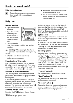 Page 5How to run a wash cycle?
Using for the first time
• Ensure the electrical and water connec-
tions comply with the installation in-
structions.• Remove the polystyrene insert and all
other items inside the drum.
• Run an initial wash cycle at 90°C, with-
out any washing but with detergent to
clean the water tank.
Daily Use
Loading washing
• Open the lid of the
appliance.
• Open the drum by
depressing the
locking button A:
The two shutters
unlock automati-
cally.
•Load the washing,
close the drum and the...