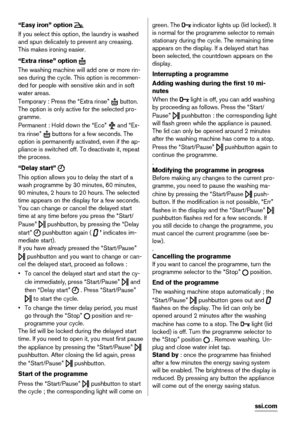 Page 6“Easy iron” option 
If you select this option, the laundry is washed
and spun delicately to prevent any creasing.
This makes ironing easier.
“Extra rinse” option 
The washing machine will add one or more rin-
ses during the cycle. This option is recommen-
ded for people with sensitive skin and in soft
water areas.
Temporary : Press the “Extra rinse” 
 button.
The option is only active for the selected pro-
gramme.
Permanent : Hold down the “Eco” 
 and “Ex-
tra rinse” 
 buttons for a few seconds. The...