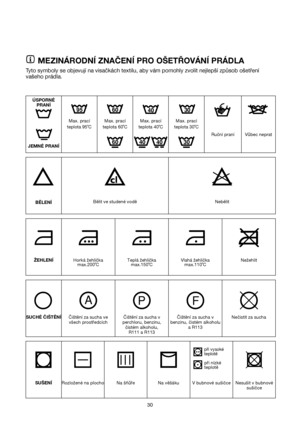 Page 3030
Max. prací
teplota 30˚C Max. prací
teplota 40˚C Max. prací
teplota 95˚CMax. prací
teplota 60˚C
MEZINÁRODNÍ ZNAČENÍ PRO OŠETŘOVÁNÍ PRÁDLA
Tyto symboly se objevují na visačkách textilu, aby vám pomohly zvolit nejlepší způsob ošetření
vašeho prádla.
JEMNÉ PRANÍRuční praní Vůbec neprat
BĚLENÍBělit ve studené vodě Nebělit
ŽEHLENÍHorká žehlička
max.200˚CTeplá žehlička
max.150˚CVlahá žehlička
max.110˚CNežehlit
SUŠENÍRozložené na plocho Na šňůře Na věšáku V bubnové sušičce
při vysoké
teplotě
při nízké...