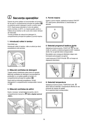 Page 144. Porniţi mașina 
Pentru a porni mașina, apăsaţi pe butonul ON/OFF
: ledul pentru alimentarea cu electricitate se
aprinde.
5. Selectaţi programul/ ţesătura dorite
Apăsaţi pe butonul pentru ŢESĂTURI  de mai
multe ori, pentru a selecta programul dorit / ţesătura
dorită. Se va aprinde ledul corespunzător.
Beculeţele care corespund diferitelor etape care
formează acel program se aprind.
Ledul butonului START/PAUSE  va începe să
clipească intermitent.
6. Selectaţi temperatura
Apăsaţi pe butonul pentru...