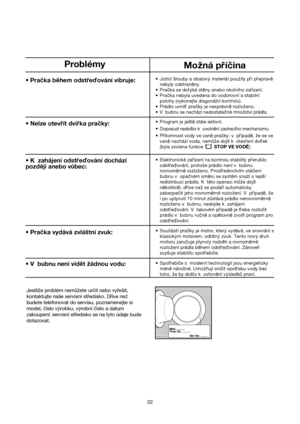 Page 2222 Jestliže problém nemůžete určit nebo vyřešit,
kontaktujte naše servisní středisko. Dříve než
budete telefonovat do servisu, poznamenejte si
model, číslo výrobku, výrobní číslo a datum
zakoupení: servisní středisko se na tyto údaje bude
dotazovat.
P0042 BD
Problémy
Mozná prícina
•Jistící srouby a obalovymateriál pouzity pri preprav™
nebyly odstran™ny.
•Pracka se dotyká st™ny anebo okolního zarízení.
•Pracka nebyla uvedena do vodorovní a stabilní
polohy (vykonejte diagonální kontrolu).
•Prádlo...