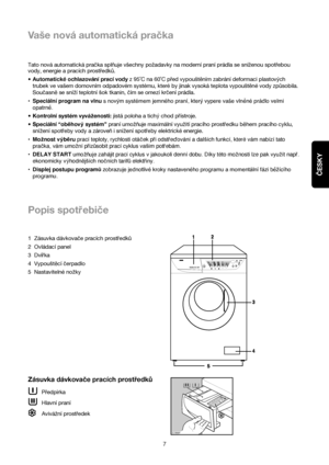 Page 7ČESKY
7
Vaše nová automatická pračka
Tato nová automatická pračka splňuje všechny požadavky na moderní praní prádla se sníženou spotřebou
vody, energie a pracích prostředků.
•Automatické ochlazování prací vodyz 95˚C na 60˚C před vypouštěním zabrání deformaci plastových
trubek ve vašem domovním odpadovém systému, které by jinak vysoká teplota vypouštěné vody způsobila.
Soucasn™se snízí teplotní sok tkanin, cím se omezí krcení prádla.
•Speciální program na vlnus novým systémem jemného praní, který vypere...