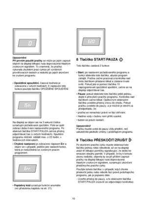 Page 10Upozorn™ní
Pri prvním pouzití pracky se m√ze po jejím zapnutí
objevit na displeji blikající nula doprovázená hlasitym
zvukovym signálem. To znamená, ze pracka
vykonala zkusební prací cyklus pri vyrobních
prov™rovacích testech a nedoslo po jejich skoncení
ke zrusení programu. 
• Opozd™né spoust™ní.casová hodnota je
zobrazena v celych hodinách. K nastavení této
funkce pouzijte tlacítko OPOZDÈNÉ SPOUSTÈNÍ.
Na displeji se objeví asi na 3 sekund císlice
oznacující pozadované zpozd™ní. Poté se op™t
zobrazí...