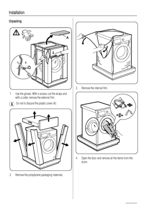 Page 16Installation
Unpacking
12
A
1. Use the gloves. With a scissor cut the straps and
with a cutter remove the external film.
Do not to discard the plastic cover (A).
2. Remove the polystyrene packaging materials.
3. Remove the internal film.
4. Open the door and remove all the items from the
drum.
16
 
 