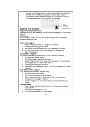 Page 14 •  You can use fluid detergents in all programs without pre-washing. 
For this, mount the fluid detergent level plate in the second 
compartment of the detergent drawer and arrange the amount of 
fluid detergent according to the levels on this plate. 
 
 
 
 
  
 
 
 
 
 
 
 
 
 
 
 
 
 
 
 
 
 
 
 
 
 
 
 
 
 
 
 
 
 
 
 
 
 
 
 
 
 
 
 
 
 
 
 
 
 
 
 
 
 
 
 
 
 
   
 
 
 
RUNNING THE MACHINE     
fluid 
detergent 
level plate 
Program selection and features 
Select the program and additional...