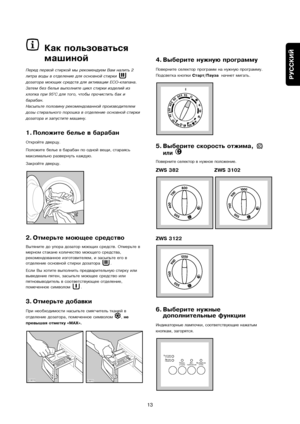 Page 13
РУССКИЙ
13
4. Выберите нужную програм\сму
Поверните селектор пръуограмм на нужную программу.
Подсветка кнопки Старт/Паузаначнет мигать
.
5. Выберите скорость отжим\са, 
или 
Поверните селектор в ъунужное положение.
ZWS 382 ZWS 3102
ZWS 3122
6. Выберите нужные
дополнительные функции
Индикаторные лампочки, съуоответствующие нажатъуым
кнопкам, загорятся.

\b	

\f
\b	
	
	

	\b  
\f\b

\b		

		
		
\f		
\b			

		
		
\f		
		
		

		
\f		
	

\f
	
	
	
	...