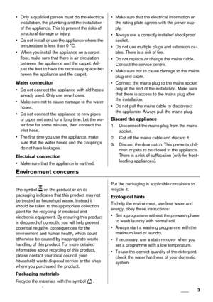 Page 3• Only a qualified person must do the electrical
installation, the plumbing and the installation
of the appliance. This to prevent the risks of
structural damage or injury.
• Do not install or use the appliance where the
temperature is less than 0 °C.
• When you install the appliance on a carpet
floor, make sure that there is air circulation
between the appliance and the carpet. Ad-
just the feet to have the necessary space be-
tween the appliance and the carpet.
Water connection
• Do not connect the...