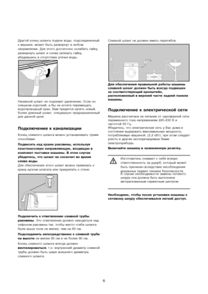 Page 6
6
Другой конец шланга подачи въуоды, подсоединенный
к машине, может быть развернуъут в любом
направлении. Для этого доъустаточно ослабить гайку,
развернуть шланг и снова затъуянуть гайку,
убедившись в отсутствииъу утечки воды.
ъbаливной шланг не подлежитъу удлинению. Если он
слишком короткий, а Вы не хоъутите перемещать
водопроводный кран, Вам пръуидется купить новый,
более длинный шланг, специаъульно предназначенный
для данной цели.
Подключение к канализац\сии
Конец сливного шланга можноъу...