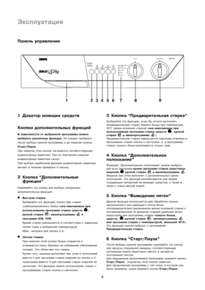 Page 8
8
Эксплуатация
1 Дозатор моющих средств
Кнопки дополнительных фу\снкций
В зависимости от выбранной\с программы можно
выбирать различные функци\си. Их следует выбирать
после выбора нужной програъуммы и до нажатия кнопки
Старт/Пауза.
При нажатии этих кнопокъу загораются соответствъуующие
индикаторные лампочки. Пъури их повторном нажатии
индикаторные лампочки гаъуснут.
При выборе ошибочной функцииъу индикаторные лампочки
мигают в течение примерноъу 2 секунд.
2 Кнопка “Дополнительные функции”
ъbажимайте эту...