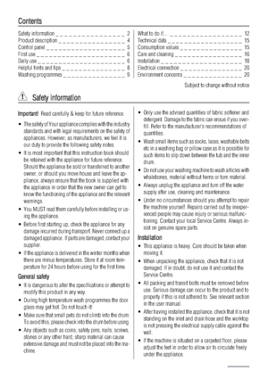 Page 2Contents
Safety information _ _ _ _ _ _ _ _ _ _ _ _ _ _ _ _  2
Product description _ _ _ _ _ _ _ _ _ _ _ _ _ _ _ _  4
Control panel _ _ _ _ _ _ _ _ _ _ _ _ _ _ _ _ _ _ _  5
First use _ _ _ _ _ _ _ _ _ _ _ _ _ _ _ _ _ _ _ _ _  6
Daily use _ _ _ _ _ _ _ _ _ _ _ _ _ _ _ _ _ _ _ _ _  6
Helpful hints and tips _ _ _ _ _ _ _ _ _ _ _ _ _ _ _  8
Washing programmes _ _ _ _ _ _ _ _ _ _ _ _ _ _ _  9What to do if… _ _ _ _ _ _ _ _ _ _ _ _ _ _ _ _ _  12
Technical data _ _ _ _ _ _ _ _ _ _ _ _ _ _ _ _ _ _  15
Consumption...