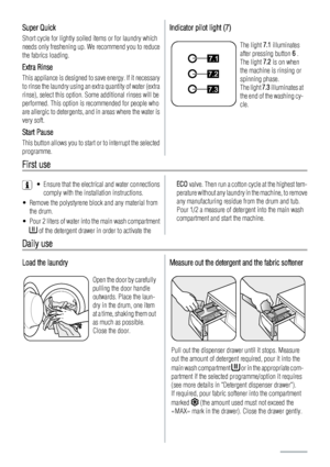 Page 6Super Quick
Short cycle for lightly soiled items or for laundry which
needs only freshening up. We recommend you to reduce
the fabrics loading.
Extra Rinse
This appliance is designed to save energy. If it necessary
to rinse the laundry using an extra quantity of water (extra
rinse), select this option. Some additional rinses will be
performed. This option is recommended for people who
are allergic to detergents, and in areas where the water is
very soft.
Start Pause
This button allows you to start or to...