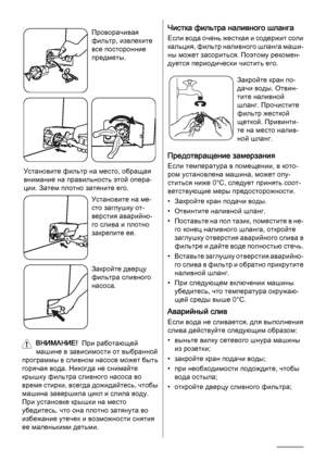 Page 22Проворачивая
фильтр, извлеките
все посторонние
предметы.
Установите фильтр на место, обращая
внимание на правильность этой опера‐
ции. Затем плотно затяните его.
Установите на ме‐
сто заглушку от‐
верстия аварийно‐
го слива и плотно
закрепите ее.
Закройте дверцу
фильтра сливного
насоса.
ВНИМАНИЕ!  При работающей
машине в зависимости от выбранной
программы в сливном насосе может быть
горячая вода. Никогда не снимайте
крышку фильтра сливного насоса во
время стирки, всегда дожидайтесь, чтобы
машина...