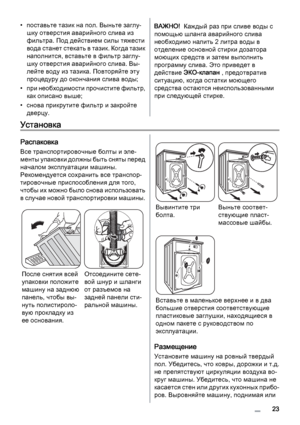 Page 23• поставьте тазик на пол. Выньте заглу‐
шку отверстия аварийного слива из
фильтра. Под действием силы тяжести
вода станет стекать в тазик. Когда тазик
наполнится, вставьте в фильтр заглу‐
шку отверстия аварийного слива. Вы‐
лейте воду из тазика. Повторяйте эту
процедуру до окончания слива воды;
• при необходимости прочистите фильтр,
как описано выше;
• снова прикрутите фильтр и закройте
дверцу.ВАЖНО!  Каждый раз при сливе воды с
помощью шланга аварийного слива
необходимо налить 2 литра воды в
отделение...
