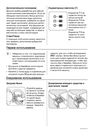 Page 8Дополнительное полоскание
Данный прибор разработан для обеспе‐
чения экономии электроэнергии. Если не‐
обходимо прополоскать белье дополни‐
тельным количеством воды (дополни‐
тельное полоскание), выберите эту функ‐
цию. Будет выполнено несколько допол‐
нительных полосканий. Эта функция ре‐
комендуется для людей, страдающих ал‐
лергией на моющие средства, а также в
местностях с очень мягкой водой.
Старт/Пауза
С помощью этой кнопки можно запустить
или прервать выполнение выбранной
программы.
Индикаторные...