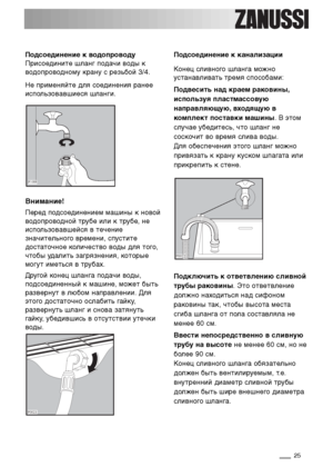 Page 2525
Подсоединение к водопроводу 
Присоедините шланг подачи воды к
водопроводному крану с резьбой 3/4.
Не применяйте для соединения ранее
использовавшиеся шланги.
Внимание!
Перед подсоединением машины к новой
водопроводной трубе или к трубе, не
использовавшейся в течение
значительного времени, спустите
достаточное количество воды для того,
чтобы удалить загрязнения, которые
могут иметься в трубах.
Другой конец шланга подачи воды,
подсоединенный к машине, может быть
развернут в любом направлении. Для
этого...