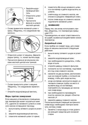 Page 26•Закройте водо-
проводный вен-
тиль.
•Отвинтите шланг
от крана.
•Прочистите
фильтр в шланге
жесткой щеткой.
•Снова привинтите наливной шланг к
крану. Убедитесь, что соединение гер-
метично.
•Отвинтите шланг от машины. Держите
рядом тряпку, т.к. может вытечь вода.
•Прочистите фильтр во впускном кла-
пане жесткой щеткой или тряпкой.
35°
45°
•Снова прикрутите шланг к машине.
Убедитесь, что соединение герметич-
но.
•Откройте водопроводный вентиль.
Меры против замерзания
Если машина установлена в помещении,...