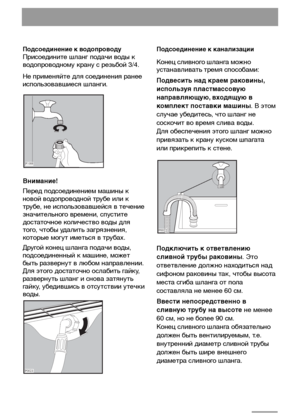 Page 2626
Подсоединение к водопроводу 
Присоедините шланг подачи воды к
водопроводному крану с резьбой 3/4.
Не применяйте для соединения ранее
использовавшиеся шланги.
Внимание!
Перед подсоединением машины к
новой водопроводной трубе или к
трубе, не использовавшейся в течение
значительного времени, спустите
достаточное количество воды для
того, чтобы удалить загрязнения,
которые могут иметься в трубах.
Другой конец шланга подачи воды,
подсоединенный к машине, может
быть развернут в любом направлении.
Для этого...