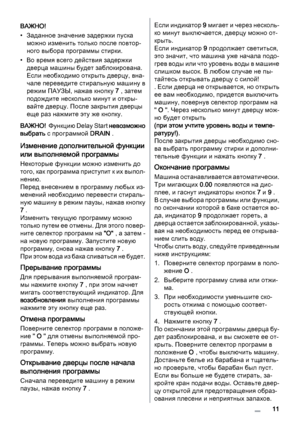 Page 11ВАЖНО! 
• Заданное значение задержки пуска
можно изменить только после повтор‐
ного выбора программы стирки.
• Во время всего действия задержки
дверца машины будет заблокирована.
Если необходимо открыть дверцу, вна‐
чале переведите стиральную машину в
режим ПАУЗЫ, нажав кнопку 7 , затем
подождите несколько минут и откры‐
вайте дверцу. После закрытия дверцы
еще раз нажмите эту же кнопку.
ВАЖНО!  Ф у н к ц и ю  D e l a y  S t a r t  невозможно
выбрать с программой DRAIN .
Изменение дополнительной функции...