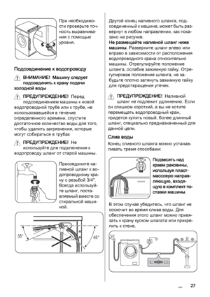 Page 27При необходимо‐
сти проверьте точ‐
ность выравнива‐
ния с помощью
уровня.
Подсоединение к водопроводу
ВНИМАНИЕ!  Машину следует
подсоединять к крану подачи
холодной воды
ПРЕДУПРЕЖДЕНИЕ!  Перед
подсоединением машины к новой
водопроводной трубе или к трубе, не
использовавшейся в течение
определенного времени, спустите
достаточное количество воды для того,
чтобы удалить загрязнения, которые
могут собираться в трубах
ПРЕДУПРЕЖДЕНИЕ!  Не
используйте для подключения к
водопроводу шланг от старой машины....