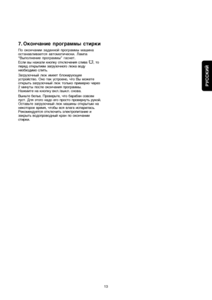 Page 13RUSSKIJ
13
7. Okon©anie programmy stirki
Po okon©anii zadannoj programmy maßina
ostanavlivaetså avtomati©eski. Lampa
“Vypolnenie programmy” gasnet.
Esli vy naΩali knopku otklæ©eniå sliva  , to
pered otkrytiem zagruzo©nogo læka vodu
neobhodimo slitw.
Zagruzo©nyj læk imeet blokiruæxee
ustrojstvo. Ono tak ustroeno, ©to Vy moΩete
otkrytw zagruzo©nyjlæk tolwko primerno ©erez
2 minuty posle okon©aniå programmy.
ç‡ÊÏËÚÂ Ì‡ ÍÌÓÔÍÛ ‚ÍÎ./‚˚ÍÎ. ÒÌÓ‚‡.
Vynwte belwe. Proverwte, ©to baraban sovsem
pust. Dlå ™togo nado...