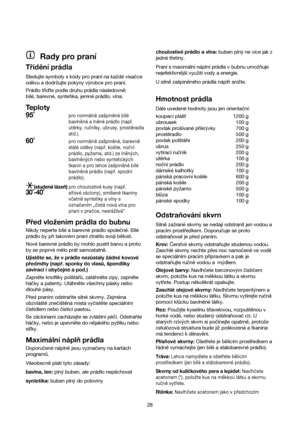 Page 28Rady pro praní
Třídění prádla
Sledujte symboly s kódy pro praní na každé visačce
oděvu a dodržujte pokyny výrobce pro praní. 
Prádlo třite podle druhu prádla následovně: 
bílé, barevné, syntetika, jemné prádlo, vlna.
Teploty
95˚pro normálně zašpiněné bílé
bavlněné a lněné prádlo (např.
utěrky, ručníky, ubrusy, prostěradla
atd.).
60˚pro normálně zašpiněné, barevně
stálé oděvy (např. košile, noční
prádlo, pyžama, atd.) ze lněných,
bavlněných nebo syntetických
tkanin a pro lehce zašpiněné bílé
bavlněné...