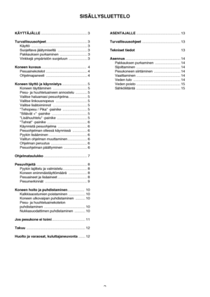 Page 22
KÄYTTÄJÄLLE............................................... 3
Turvallisuusohjeet.......................................... 3
Käyttö ......................................................... 3
Suojeltava jäätymiseltä  .............................. 3
Pakkauksen purkaminen  ............................ 3
Vinkkejä ympäristön suojeluun ................... 3
Koneen kuvaus..............................................  4
Pesuainekotelot .......................................... 4
Ohjelmapaneeli...
