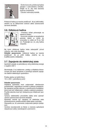 Page 2929 - Druhú koncovku prítokovej hadice
pripojte k vodovodnému kohútiku.
Dbajte na to, aby bolo tesnenie
správne umiestnené.
- Otvorte vodovodný kohútik.
Prítoková hadica sa nesmie predlžovat’. Ak je príliš krátka,
obrát’te sa na Zákaznícke centrum alebo autorizované
servisné stredisko.
3.6. Odtoková hadica
- Príslušný držiak primontujte na
odtokovú hadicu.
- Koncovku pripojte na kanalizačné
potrubie (alebo ju vložte do
umývadla) vo výške od 70 do 100
cm. Postarajte sa o to, aby hadica
nespadla.
Na konci...