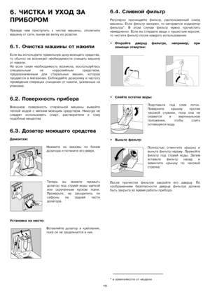 Page 10
10
6.ѝЧИСТКАѝИѝУХОДѝЗАѝ
ПРИБОРОМѝ
Преждеѝ чемѝ приступитьѝ кѝ чисткеѝ машины,ѝ отключите
машинуѝотѝсети,ѝвынувѝееѝвилкуѝизѝрозетки.
6.1.ѝОчисткаѝмашиныѝотѝнакипи
Еслиѝвыѝиспользуетеѝправильнуюѝдозуѝмоющегоѝсредства,
тоѝ обычноѝ неѝ возникаетѝ необходимостиѝ очищатьѝ машину
отѝнакипи.
Ноѝ еслиѝ такаяѝ необходимостьѝ возникла,ѝ воспользуйтесь
специальнымѝ неѝ коррозийнымѝ средством,
предназначеннымѝ дляѝ стиральныхѝ машин,ѝ которое
продаетсяѝ вѝ магазинах.ѝ Соблюдайтеѝ дозировкуѝ иѝ частоту
проведенияѝ...