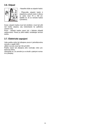 Page 1616
3.6. Odpad
- Nasaďte držák na odpadní hadici.
- Připevněte odpadní hadici k
odpadnímu potrubí (nebo k sifonu)
ve výšce mezi 70 a 100 cm.
Ujistěte se, že se nemůže hadice
vysmeknou.
Konec odpadní hadice musí být odvětrán ( musí být užší
než trubka odpadu), aby nedocházelo ke zpětnému
vracení vody.
Pozor : odpadní hadice nesmí být v žádném případě
nastavována. Pokud je příliš krátká, kontaktujte servisní
službu.
3.7. Elektrické zapojení
Vaše pračka může být připojena pouze k jednofázovému
rozvodu o...