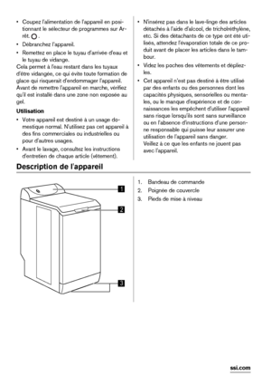 Page 14• Coupez l'alimentation de l'appareil en posi-
tionnant le sélecteur de programmes sur Ar-
rêt. 
 .
• Débranchez l’appareil.
• Remettez en place le tuyau d'arrivée d'eau et
le tuyau de vidange.
Cela permet à l'eau restant dans les tuyaux
d'être vidangée, ce qui évite toute formation de
glace qui risquerait d'endommager l'appareil.
Avant de remettre l'appareil en marche, vérifiez
qu'il est installé dans une zone non exposée au
gel.
Utilisation
• Votre appareil est...