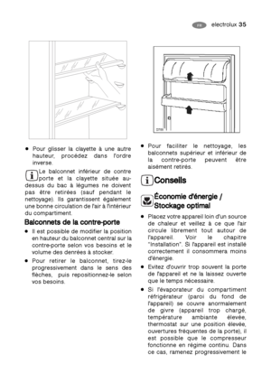 Page 35electrolux 35FR HU
Pour glisser la clayette à une autre
hauteur, procédez dans l'ordre
inverse.
Le balconnet inférieur de contre
porte et la clayette située au-
dessus du bac à légumes ne doivent
pas être retirées (sauf pendant le
nettoyage). Ils garantissent également
une bonne circulation de l'air à l'intérieur
du compartiment.Pour faciliter le nettoyage, les
balconnets supérieur et inférieur de
la contre-porte peuvent être
aisément retirés.
C Co
on
ns
se
ei
il
ls
s
É
Éc
co
on
no
om
mi
ie
e...