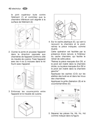 Page 4242electroluxFR
HU
le joint supérieur bute contre
l'élément (1) et contrôlez que la
charnière inférieure soit alignée à la
surface de l'élément (2).
2. Ouvrez la porte et poussez l'appareil
dans la direction opposée aux
charnières de l'appareil contre le côté
du meuble de cuisine. Fixez l'appareil
avec les 4 vis (I) incluses dans le kit
fourni avec l'appareil.
3. Enfoncez les couvre-joints entre
l'appareil et le meuble de cuisine.
4. Sur le cache plastique (E), qui sert à...